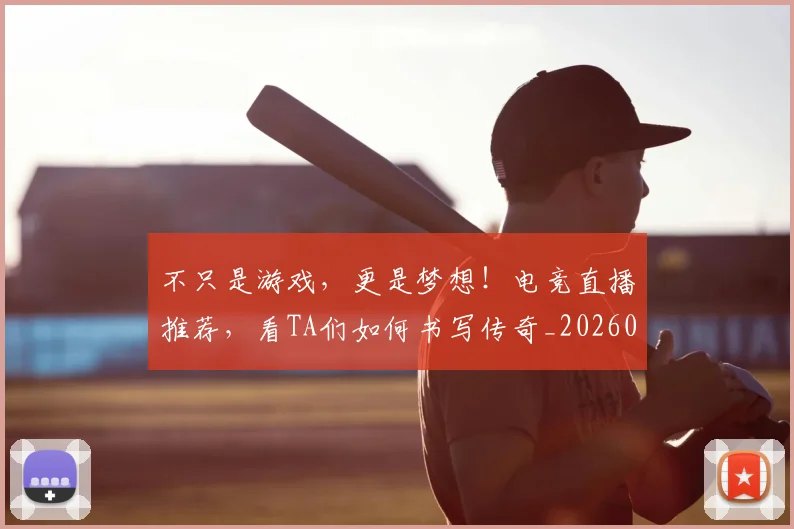 不只是游戏，更是梦想！电竞直播推荐，看TA们如何书写传奇_20260531151221