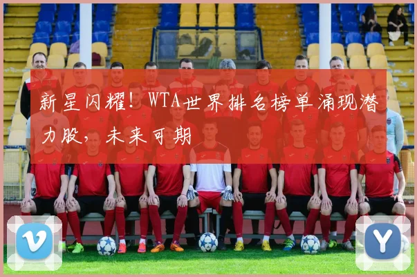新星闪耀！WTA世界排名榜单涌现潜力股，未来可期