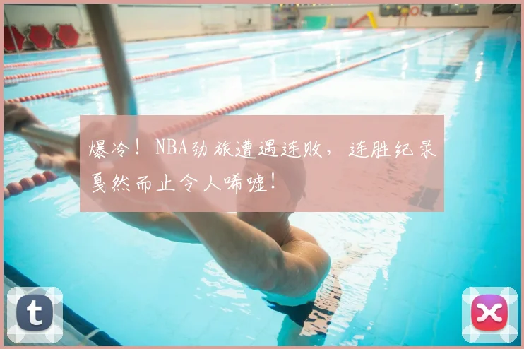 爆冷！NBA劲旅遭遇连败，连胜纪录戛然而止令人唏嘘！