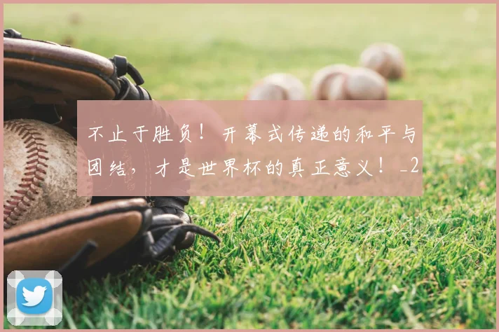 不止于胜负！开幕式传递的和平与团结，才是世界杯的真正意义！_20260531151314_20260702175012
