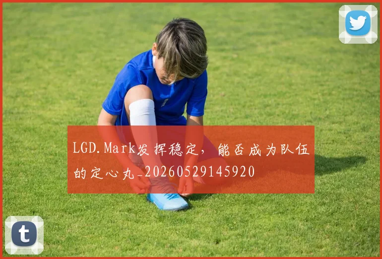 LGD.Mark发挥稳定，能否成为队伍的定心丸_20260529145920