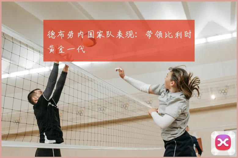 德布劳内国家队表现：带领比利时黄金一代