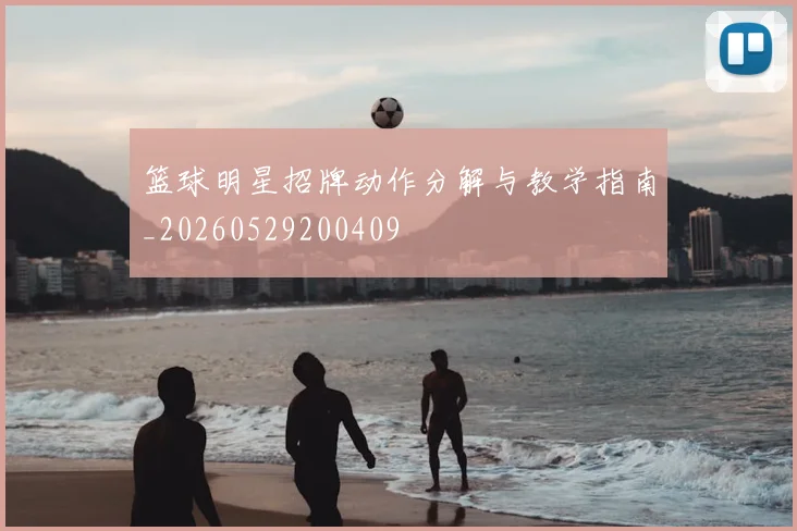篮球明星招牌动作分解与教学指南_20260529200409