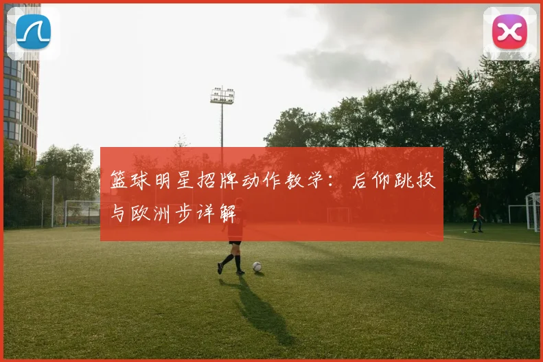 篮球明星招牌动作教学：后仰跳投与欧洲步详解