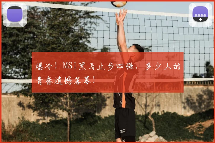爆冷！MSI黑马止步四强，多少人的青春遗憾落幕！