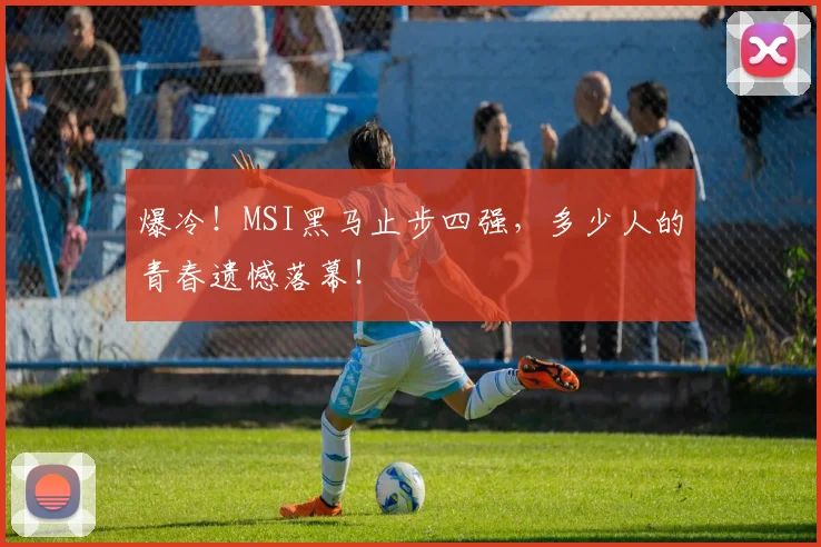 爆冷！MSI黑马止步四强，多少人的青春遗憾落幕！