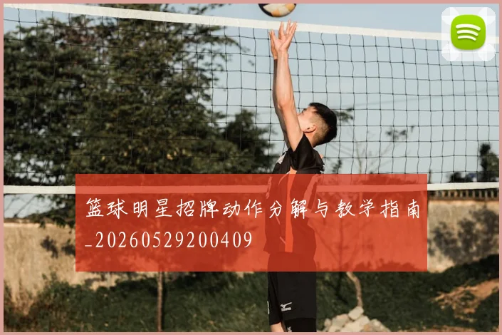 篮球明星招牌动作分解与教学指南_20260529200409