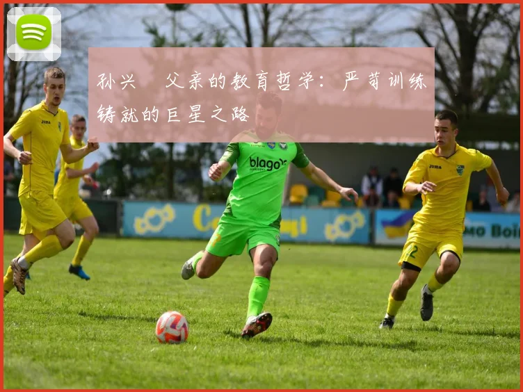 孙兴慜父亲的教育哲学：严苛训练铸就的巨星之路