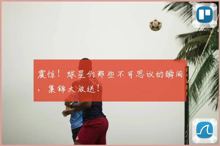 震惊！球星们那些不可思议的瞬间，集锦大放送！