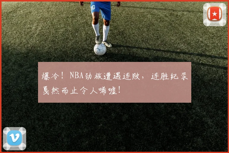 爆冷！NBA劲旅遭遇连败，连胜纪录戛然而止令人唏嘘！