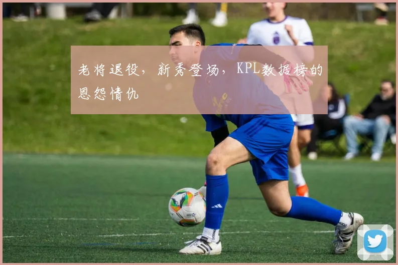 老将退役，新秀登场，KPL数据榜的恩怨情仇