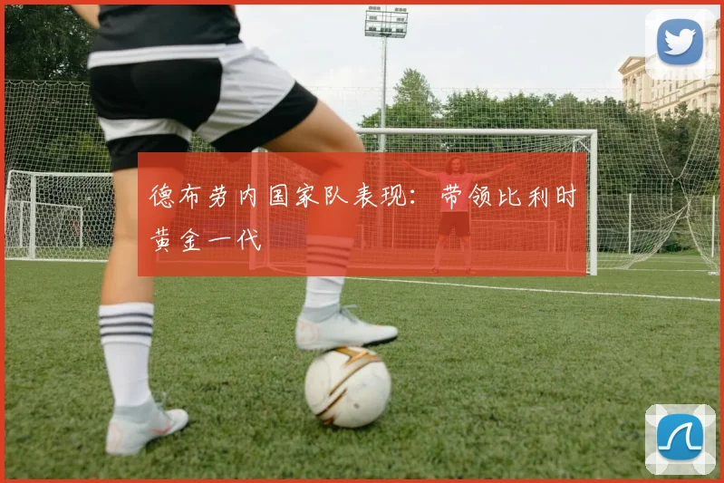 德布劳内国家队表现：带领比利时黄金一代