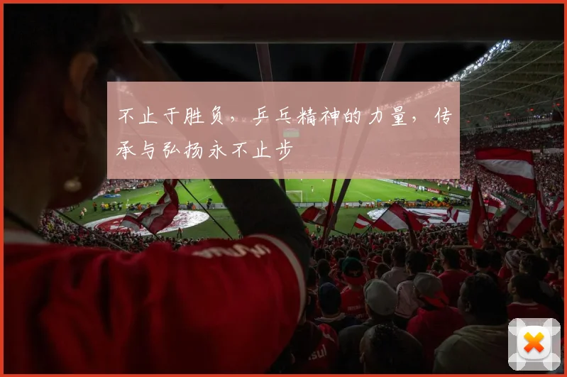 不止于胜负，乒乓精神的力量，传承与弘扬永不止步