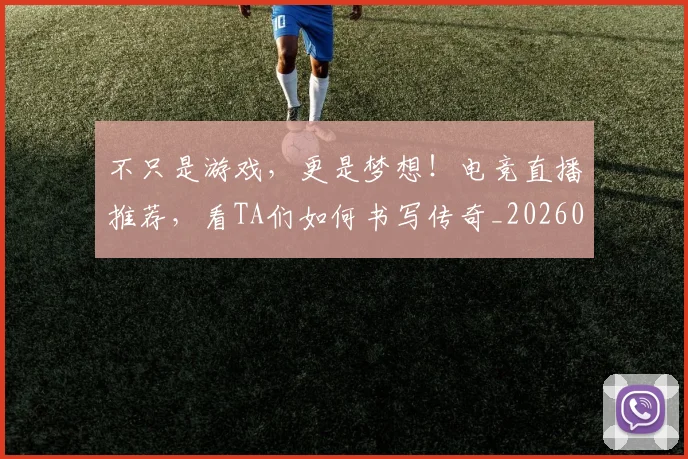 不只是游戏，更是梦想！电竞直播推荐，看TA们如何书写传奇_20260531151221