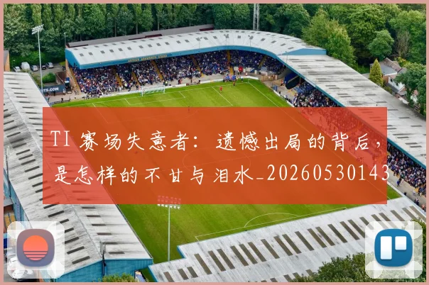 TI 赛场失意者：遗憾出局的背后，是怎样的不甘与泪水_20260530143753_20260702171100