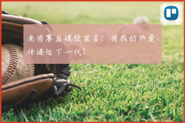 老将赛后退役宣言：将我的热爱，传递给下一代！