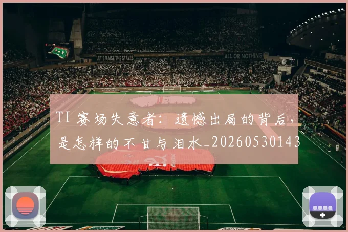 TI 赛场失意者：遗憾出局的背后，是怎样的不甘与泪水_20260530143753