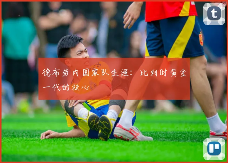 德布劳内国家队生涯：比利时黄金一代的核心