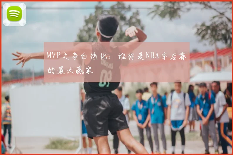 MVP之争白热化，谁将是NBA季后赛的最大赢家