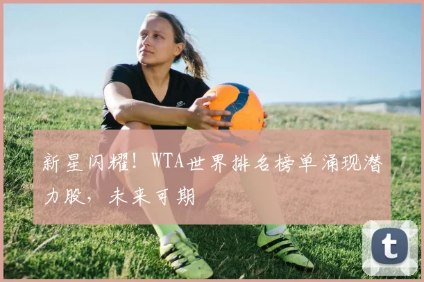 新星闪耀!WTA世界排名榜单涌现潜力股,未来可期