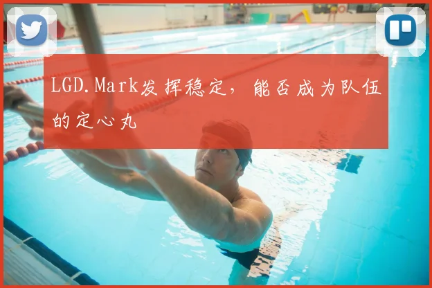 LGD.Mark发挥稳定，能否成为队伍的定心丸
