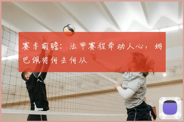 赛季前瞻：法甲赛程牵动人心，姆巴佩将何去何从