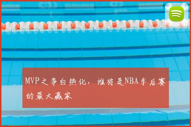 MVP之争白热化，谁将是NBA季后赛的最大赢家