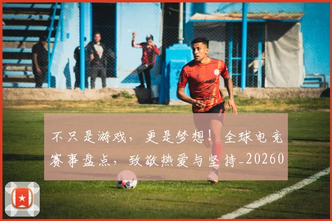 不只是游戏，更是梦想！全球电竞赛事盘点，致敬热爱与坚持_20260531151221