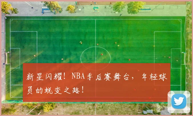 新星闪耀!NBA季后赛舞台,年轻球员的蜕变之路!
