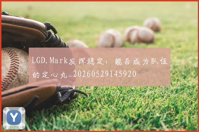 LGD.Mark发挥稳定，能否成为队伍的定心丸_20260529145920
