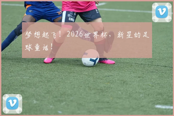 梦想起飞！2026世界杯，新星的足球童话！