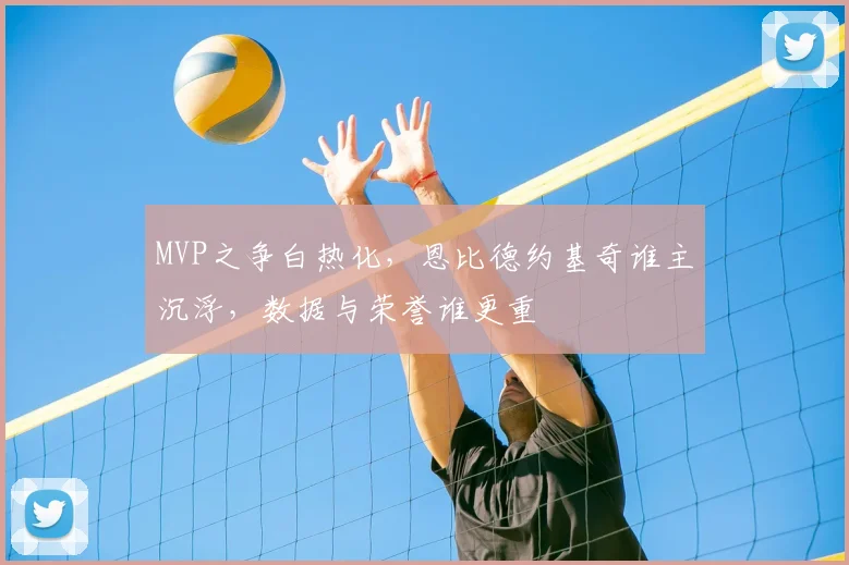 MVP之争白热化，恩比德约基奇谁主沉浮，数据与荣誉谁更重