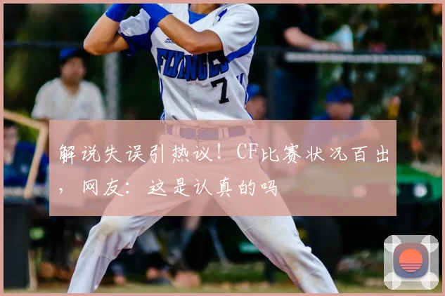 解说失误引热议！CF比赛状况百出，网友：这是认真的吗