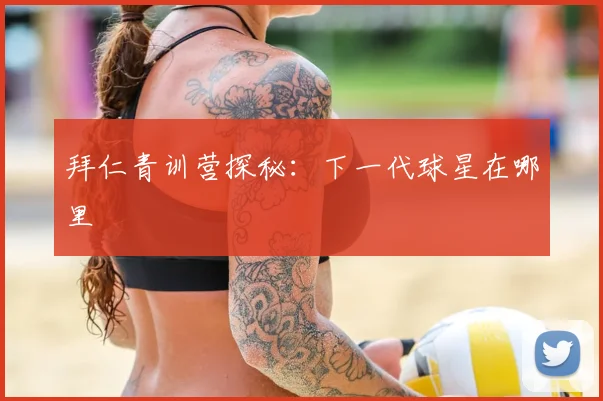 拜仁青训营探秘：下一代球星在哪里