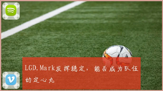 LGD.Mark发挥稳定，能否成为队伍的定心丸
